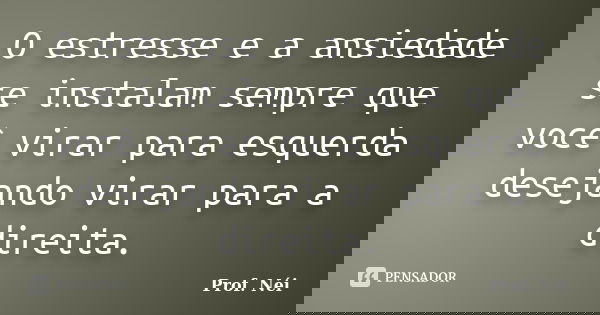 O estresse e a ansiedade se instalam sempre que você virar para esquerda desejando virar para a direita.... Frase de Prof. Néi.