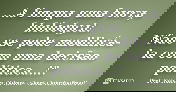 ...A língua uma força biológica! Não se pode modificá-la com uma decisão política...!"... Frase de Prof. Nelson Valente - Santa CatarinaBrasil.