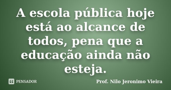 A escola pública hoje está ao alcance de todos, pena que a educação ainda não esteja.... Frase de Prof. Nilo Jeronimo Vieira.