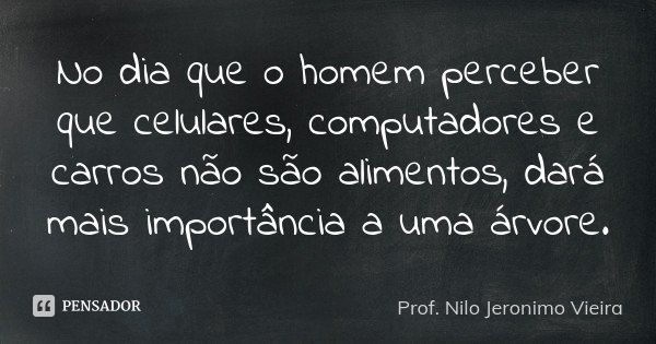 No dia que o homem perceber que celulares, computadores e carros não são alimentos, dará mais importância a uma árvore.... Frase de Prof. Nilo Jeronimo Vieira.
