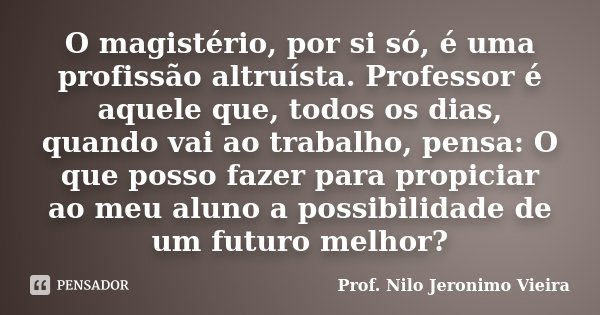 O magistério, por si só, é uma profissão altruísta. Professor é aquele que, todos os dias, quando vai ao trabalho, pensa: O que posso fazer para propiciar ao me... Frase de Prof. Nilo Jeronimo Vieira.