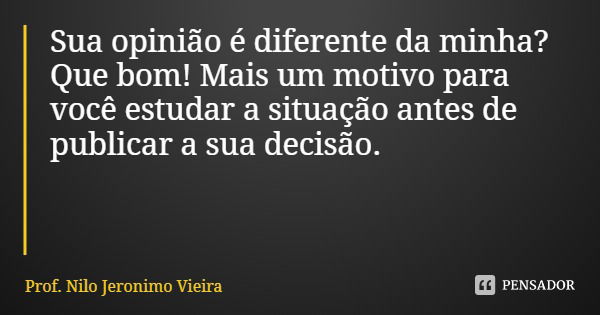 Sua opinião é diferente da minha? Que bom! Mais um motivo para você estudar a situação antes de publicar a sua decisão.... Frase de Prof. Nilo Jeronimo Vieira.