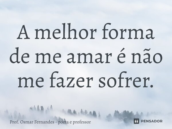 ⁠A melhor forma de me amar é não me fazer sofrer.... Frase de Prof. Osmar Fernandes - poeta e professor.