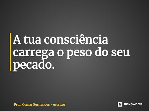 ⁠A tua consciência carrega o peso do seu pecado.... Frase de Prof. Osmar Fernandes - escritor.