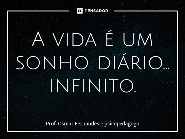 ⁠A vida é um sonho diário... infinito.... Frase de Prof. Osmar Fernandes - psicopedagogo.