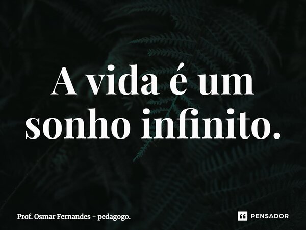 ⁠A vida é um sonho infinito.... Frase de Prof. Osmar Fernandes - pedagogo..