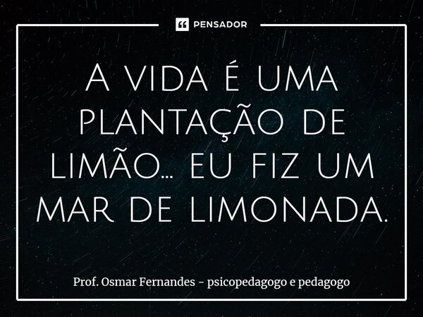 ⁠A vida é uma plantação de limão... eu fiz um mar de limonada.... Frase de Prof. Osmar Fernandes - psicopedagogo e pedagogo.