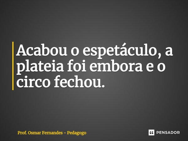 ⁠Acabou o espetáculo, a plateia foi embora e o circo fechou.... Frase de Prof. Osmar Fernandes - Pedagogo.