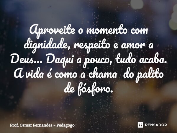 ⁠Aproveite o momento com dignidade, respeito e amor a Deus... Daqui a pouco, tudo acaba. A vida é como a chama do palito de fósforo.... Frase de Prof. Osmar Fernandes - Pedagogo.