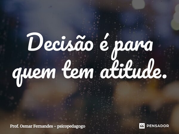 ⁠Decisão é para quem tem atitude.... Frase de Prof. Osmar Fernandes - psicopedagogo.