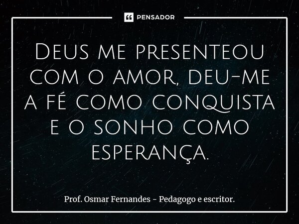 ⁠Deus me presenteou com o amor, deu-me a fé como conquista e o sonho como esperança.... Frase de Prof. Osmar Fernandes - Pedagogo e escritor..