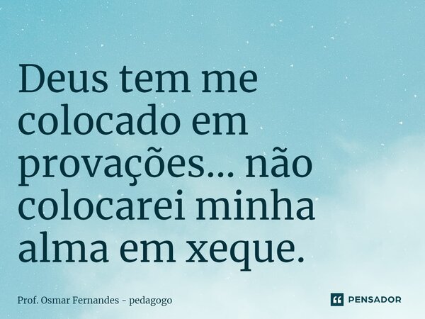 ⁠Deus tem me colocado em provações... não colocarei minha alma em xeque.... Frase de Prof. Osmar Fernandes - Pedagogo.