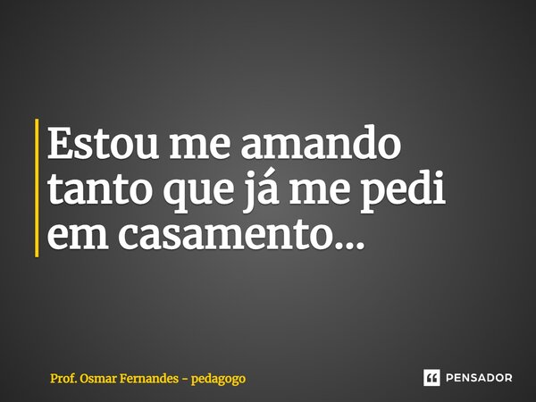 ⁠Estou me amando tanto que já me pedi em casamento...... Frase de Prof. Osmar Fernandes - Pedagogo.