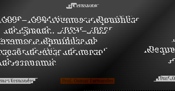 1889 – 1894 tivemos a República da Espada... 2019 – 2022 teremos a República da Recuperação da ética, da moral e da economia.... Frase de Prof. Osmar Fernandes.