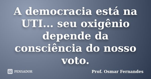 A democracia está na UTI... seu oxigênio depende da consciência do nosso voto.... Frase de prof. Osmar Fernandes.