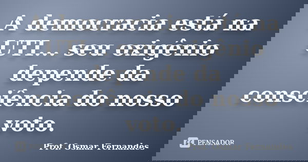 A democracia está na UTI... seu oxigênio depende da consciência do nosso voto.... Frase de prof. Osmar Fernandes.