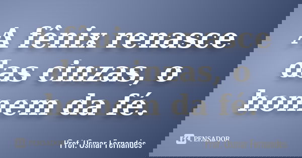 A fênix renasce das cinzas, o homem da fé.... Frase de Prof Osmar Fernandes.