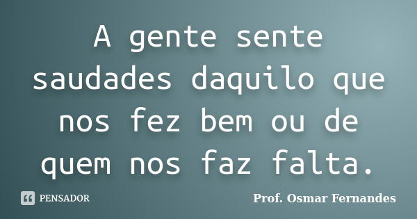 A gente sente saudades daquilo que nos fez bem ou de quem nos faz falta.... Frase de prof. Osmar Fernandes.