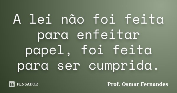 A lei não foi feita para enfeitar papel, foi feita para ser cumprida.... Frase de Prof. Osmar Fernandes.