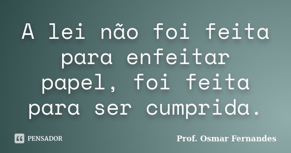A lei não foi feita para enfeitar papel, foi feita para ser cumprida.... Frase de prof. Osmar Fernandes.