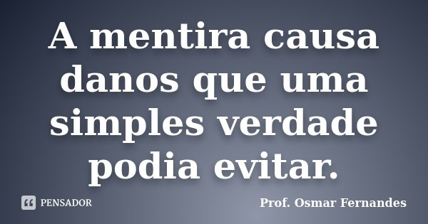A mentira causa danos que uma simples verdade podia evitar.... Frase de prof. Osmar Fernandes.