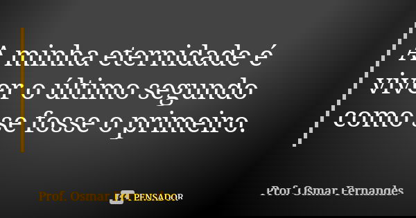A minha eternidade é viver o último segundo como se fosse o primeiro.... Frase de prof. Osmar Fernandes.