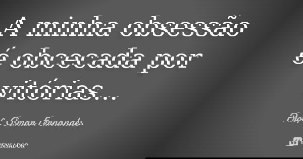 A minha obsessão é obcecada por vitórias...... Frase de prof. Osmar Fernandes.