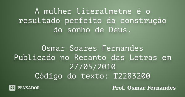 A mulher literalmetne é o resultado perfeito da construção do sonho de Deus. Osmar Soares Fernandes Publicado no Recanto das Letras em 27/05/2010 Código do text... Frase de Prof. Osmar Fernandes.