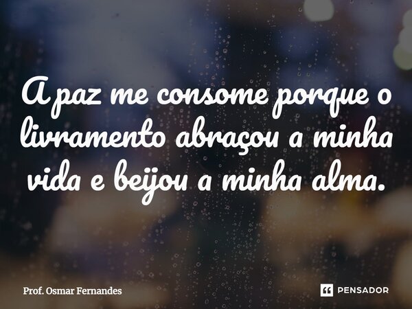⁠A paz me consome porque o livramento abraçou a minha vida e beijou a minha alma.... Frase de Prof. Osmar Fernandes.