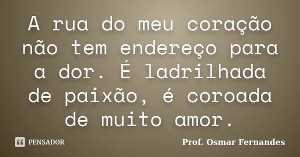 A rua do meu coração não tem endereço para a dor. É ladrilhada de paixão, é coroada de muito amor.... Frase de Prof. Osmar Fernandes.