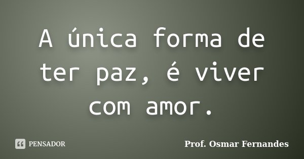A única forma de ter paz, é viver com amor.... Frase de prof. Osmar Fernandes.