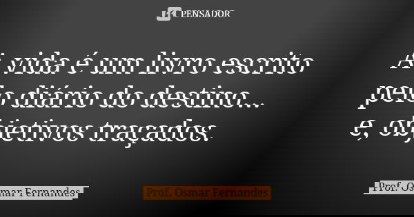 A vida é um livro escrito pelo diário do destino... e, objetivos traçados.... Frase de prof. Osmar Fernandes.