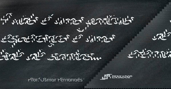 A vida é uma gotícula de esperança e uma eternidade de sonhos...... Frase de prof. Osmar Fernandes.