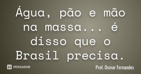 Água, pão e mão na massa... é disso que o Brasil precisa.... Frase de prof. Osmar Fernandes.