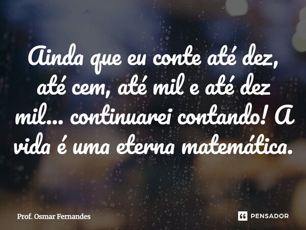 ⁠Ainda que eu conte até dez, até cem, até mil e até dez mil... continuarei contando! A vida é uma eterna matemática.... Frase de Prof. Osmar Fernandes.