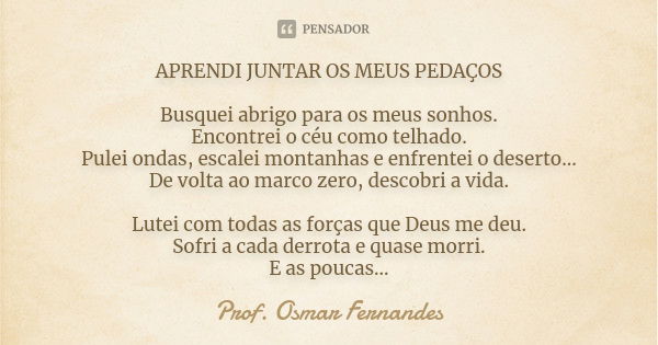 APRENDI JUNTAR OS MEUS PEDAÇOS Busquei abrigo para os meus sonhos. Encontrei o céu como telhado. Pulei ondas, escalei montanhas e enfrentei o deserto... De volt... Frase de prof. Osmar Fernandes.