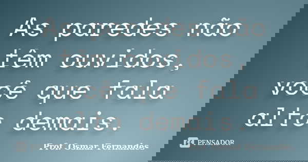 As paredes não têm ouvidos, você que fala alto demais.... Frase de prof. Osmar Fernandes.