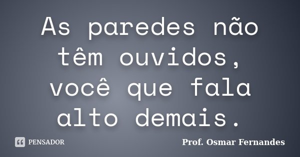 As paredes não têm ouvidos, você que fala alto demais.... Frase de Prof. Osmar Fernandes.