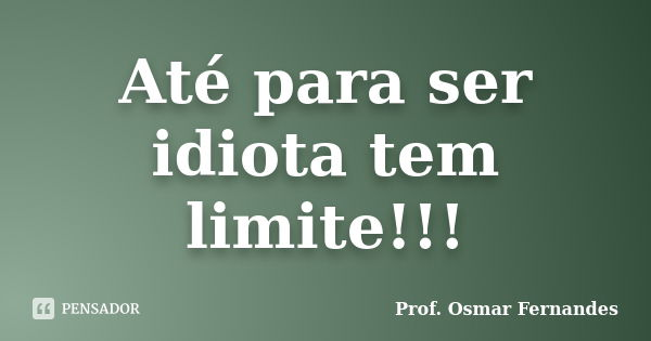 Até para ser idiota tem limite!!!... Frase de Prof. Osmar Fernandes.