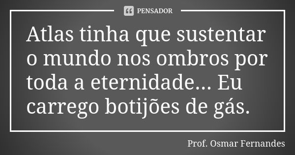 Atlas tinha que sustentar o mundo nos ombros por toda a eternidade... Eu carrego botijões de gás.... Frase de prof. Osmar Fernandes.