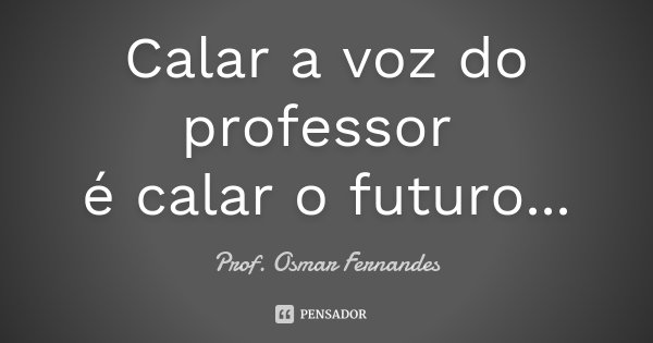 Calar a voz do professor é calar o futuro...... Frase de prof. Osmar Fernandes.