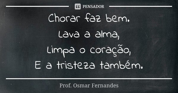 Chorar faz bem. Lava a alma, Limpa o coração, E a tristeza também.... Frase de prof. Osmar Fernandes.