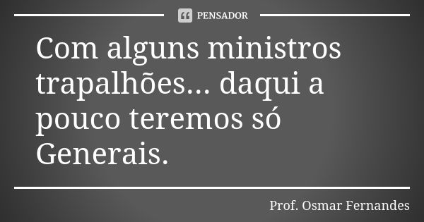 Com alguns ministros trapalhões... daqui a pouco teremos só Generais.... Frase de prof. Osmar Fernandes.