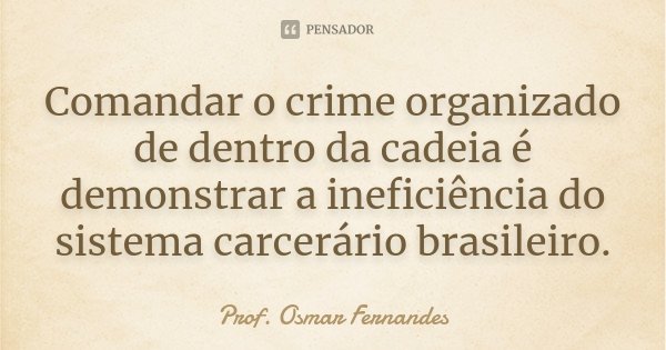 Comandar o crime organizado de dentro da cadeia é demonstrar a ineficiência do sistema carcerário brasileiro.... Frase de prof. Osmar Fernandes.