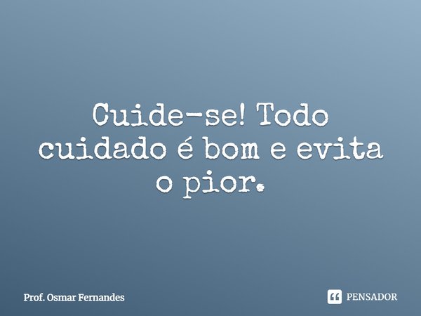 ⁠Cuide-se! Todo cuidado é bom e evita o pior.... Frase de Prof. Osmar Fernandes.