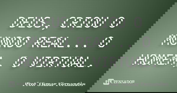 DEUS, CRIOU O MUNDO REAL... O HOMEM, O VIRTUAL.... Frase de Prof. Osmar Fernandes.