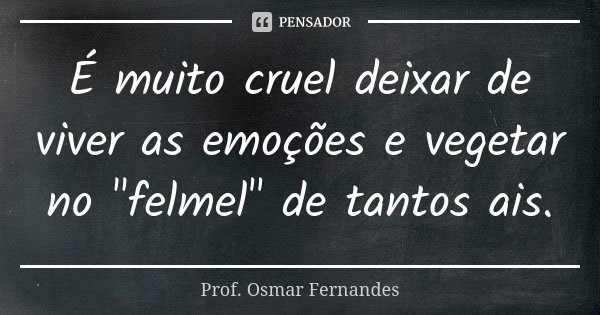 É muito cruel deixar de viver as emoções e vegetar no "felmel" de tantos ais.... Frase de prof. Osmar Fernandes.