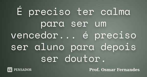 É preciso ter calma para ser um vencedor... é preciso ser aluno para depois ser doutor.... Frase de prof. Osmar Fernandes.