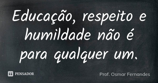 Educação, respeito e humildade não é para qualquer um.... Frase de prof. Osmar Fernandes.