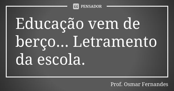 Educação vem de berço... Letramento da escola.... Frase de Prof Osmar Fernandes.